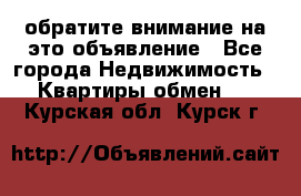 обратите внимание на это объявление - Все города Недвижимость » Квартиры обмен   . Курская обл.,Курск г.